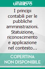 I principi contabili per le pubbliche amministrazioni. Statuizione, riconoscimento e applicazione nel contesto italiano e internazionale. E-book. Formato PDF