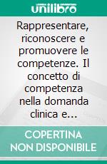 Rappresentare, riconoscere e promuovere le competenze. Il concetto di competenza nella domanda clinica e sociale di benessere e sviluppo. E-book. Formato PDF ebook