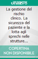 La gestione del rischio clinico. La sicurezza del paziente e la lotta agli sprechi nelle strutture pubbliche e private. E-book. Formato PDF ebook