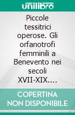 Piccole tessitrici operose. Gli orfanotrofi femminili a Benevento nei secoli XVII-XIX. E-book. Formato PDF