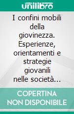 I confini mobili della giovinezza. Esperienze, orientamenti e strategie giovanili nelle società globali. E-book. Formato PDF ebook