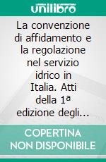 La convenzione di affidamento e la regolazione nel servizio idrico in Italia. Atti della 1ª edizione degli incontri sulla regolazione dei servizi idrici (Palermo, 28-29 novembre 2005). E-book. Formato PDF ebook