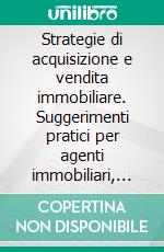 Strategie di acquisizione e vendita immobiliare. Suggerimenti pratici per agenti immobiliari, neofiti o esperti, che vogliono distinguersi nel mercato. E-book. Formato PDF ebook