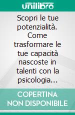 Scopri le tue potenzialità. Come trasformare le tue capacità nascoste in talenti con la psicologia positiva e il coaching. E-book. Formato PDF ebook