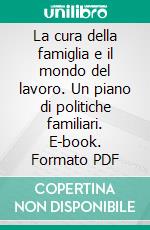 La cura della famiglia e il mondo del lavoro. Un piano di politiche familiari. E-book. Formato PDF ebook