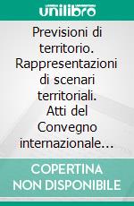 Previsioni di territorio. Rappresentazioni di scenari territoriali. Atti del Convegno internazionale di studio (Rovigo, 14-15 giugno 2007). E-book. Formato PDF ebook