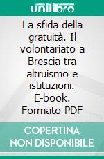 La sfida della gratuità. Il volontariato a Brescia tra altruismo e istituzioni. E-book. Formato PDF ebook