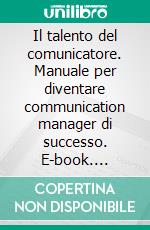 Il talento del comunicatore. Manuale per diventare communication manager di successo. E-book. Formato PDF ebook