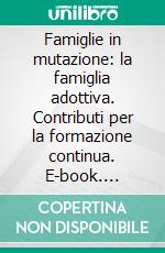 Famiglie in mutazione: la famiglia adottiva. Contributi per la formazione continua. E-book. Formato PDF ebook