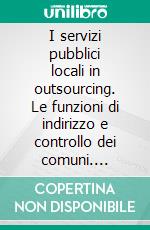 I servizi pubblici locali in outsourcing. Le funzioni di indirizzo e controllo dei comuni. E-book. Formato PDF ebook