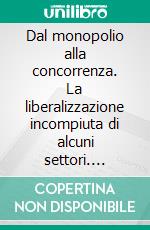 Dal monopolio alla concorrenza. La liberalizzazione incompiuta di alcuni settori. E-book. Formato PDF ebook