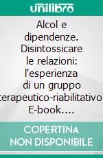 Alcol e dipendenze. Disintossicare le relazioni: l'esperienza di un gruppo terapeutico-riabilitativo. E-book. Formato PDF ebook