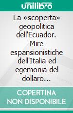 La «scoperta» geopolitica dell'Ecuador. Mire espansionistiche dell'Italia ed egemonia del dollaro 1919-1945. E-book. Formato PDF