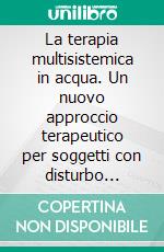 La terapia multisistemica in acqua. Un nuovo approccio terapeutico per soggetti con disturbo autistico e delle relazioni. E-book. Formato PDF ebook