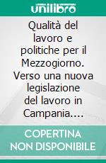 Qualità del lavoro e politiche per il Mezzogiorno. Verso una nuova legislazione del lavoro in Campania. E-book. Formato PDF ebook