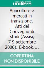 Agricolture e mercati in transizione. Atti del Convegno di studi (Assisi, 7-9 settembre 2006). E-book. Formato PDF ebook