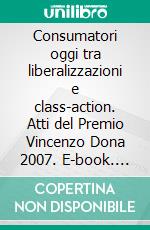 Consumatori oggi tra liberalizzazioni e class-action. Atti del Premio Vincenzo Dona 2007. E-book. Formato PDF ebook