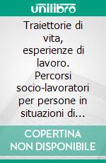 Traiettorie di vita, esperienze di lavoro. Percorsi socio-lavoratori per persone in situazioni di disagio. E-book. Formato PDF ebook