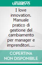 I love innovation. Manuale pratico di gestione del cambiamento per manager e imprenditori. E-book. Formato PDF ebook di Vincenzo Presutto