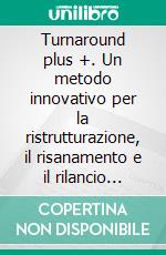 Turnaround plus +. Un metodo innovativo per la ristrutturazione, il risanamento e il rilancio delle aziende in crisi. E-book. Formato PDF ebook