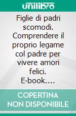 Figlie di padri scomodi. Comprendere il proprio legame col padre per vivere amori felici. E-book. Formato PDF ebook di Monica Morganti