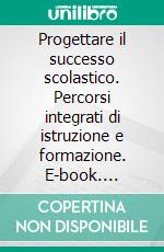 Progettare il successo scolastico. Percorsi integrati di istruzione e formazione. E-book. Formato PDF ebook