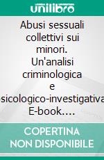 Abusi sessuali collettivi sui minori. Un'analisi criminologica e psicologico-investigativa. E-book. Formato PDF ebook di Angelo Zappalà