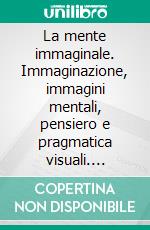 La mente immaginale. Immaginazione, immagini mentali, pensiero e pragmatica visuali. E-book. Formato PDF