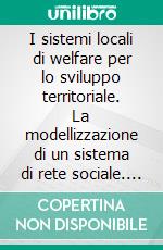 I sistemi locali di welfare per lo sviluppo territoriale. La modellizzazione di un sistema di rete sociale. E-book. Formato PDF ebook