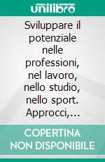 Sviluppare il potenziale nelle professioni, nel lavoro, nello studio, nello sport. Approcci, metodi, applicazioni. E-book. Formato PDF ebook