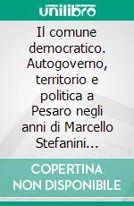 Il comune democratico. Autogoverno, territorio e politica a Pesaro negli anni di Marcello Stefanini (1965-1978). E-book. Formato PDF ebook