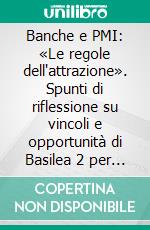 Banche e PMI: «Le regole dell'attrazione». Spunti di riflessione su vincoli e opportunità di Basilea 2 per lo sviluppo delle piccole e medie imprese. E-book. Formato PDF ebook