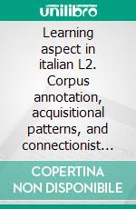 Learning aspect in italian L2. Corpus annotation, acquisitional patterns, and connectionist modelling. E-book. Formato PDF ebook