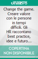 Change the game. Creare valore con le persone in tempi difficili. Gli HR raccontano best practice, idee e futuro delle aziende italiane. E-book. Formato PDF ebook