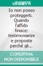 Io non posso proteggerti. Quando l'affido finisce: testimonianze e proposte perché gli affetti possano continuare. E-book. Formato PDF ebook