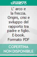 L' arco e la freccia. Origini, crisi e sviluppo del rapporto tra padre e figlio. E-book. Formato PDF