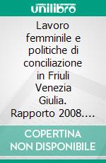 Lavoro femminile e politiche di conciliazione in Friuli Venezia Giulia. Rapporto 2008. E-book. Formato PDF ebook