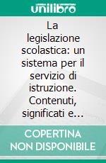 La legislazione scolastica: un sistema per il servizio di istruzione. Contenuti, significati e prospettive tra riforme e sfide quotidiane. E-book. Formato PDF ebook