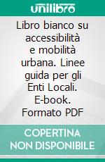 Libro bianco su accessibilità e mobilità urbana. Linee guida per gli Enti Locali. E-book. Formato PDF ebook