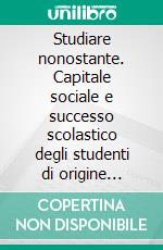 Studiare nonostante. Capitale sociale e successo scolastico degli studenti di origine immigrata nella scuola superiore. E-book. Formato PDF ebook di Andrea Ravecca