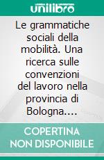 Le grammatiche sociali della mobilità. Una ricerca sulle convenzioni del lavoro nella provincia di Bologna. E-book. Formato PDF