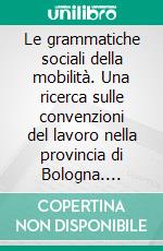 Le grammatiche sociali della mobilità. Una ricerca sulle convenzioni del lavoro nella provincia di Bologna. E-book. Formato PDF ebook