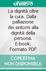 La dignità oltre la cura. Dalla palliazione dei sintomi alla dignità della persona. E-book. Formato PDF ebook