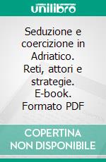 Seduzione e coercizione in Adriatico. Reti, attori e strategie. E-book. Formato PDF ebook