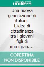 Una nuova generazione di italiani. L'idea di cittadinanza tra i giovani figli di immigrati. E-book. Formato PDF ebook