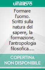 Formare l'uomo. Scritti sulla natura del sapere, la formazione, l'antropologia filosofica. E-book. Formato PDF ebook