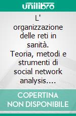 L' organizzazione delle reti in sanità. Teoria, metodi e strumenti di social network analysis. E-book. Formato PDF ebook