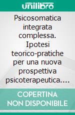 Psicosomatica integrata complessa. Ipotesi teorico-pratiche per una nuova prospettiva psicoterapeutica. E-book. Formato PDF ebook