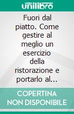 Fuori dal piatto. Come gestire al meglio un esercizio della ristorazione e portarlo al successo. E-book. Formato PDF ebook