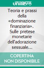 Teoria e prassi della «dominazione finanziaria». Sulle pretese monetarie dell'adorazione sessuale nell'ordo informaticus. E-book. Formato PDF ebook di Michelangelo Pascali